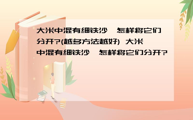 大米中混有细铁沙,怎样将它们分开?(越多方法越好) 大米中混有细铁沙,怎样将它们分开?