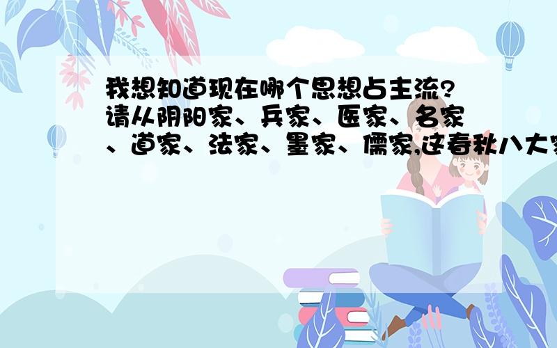 我想知道现在哪个思想占主流?请从阴阳家、兵家、医家、名家、道家、法家、墨家、儒家,这春秋八大家中最合自己心意得思想主张.因为现在有一个新的思想要融合八大家思想,特征求一下八