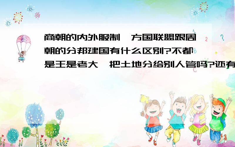 商朝的内外服制,方国联盟跟周朝的分邦建国有什么区别?不都是王是老大,把土地分给别人管吗?还有是什么驱使西周的分邦建国体制变成秦的中央大一统体制?导致周衰败的根本原因是什么?