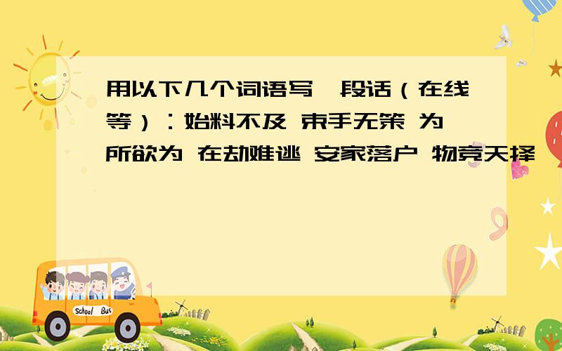 用以下几个词语写一段话（在线等）：始料不及 束手无策 为所欲为 在劫难逃 安家落户 物竞天择