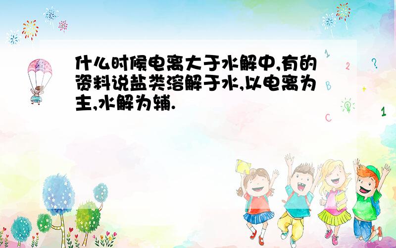 什么时候电离大于水解中,有的资料说盐类溶解于水,以电离为主,水解为辅.