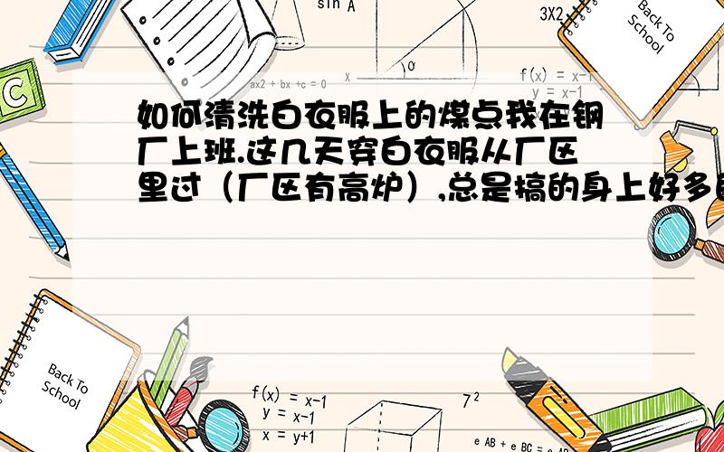 如何清洗白衣服上的煤点我在钢厂上班.这几天穿白衣服从厂区里过（厂区有高炉）,总是搞的身上好多的小黑点.一般清洗洗不下来.请问如何清洗.