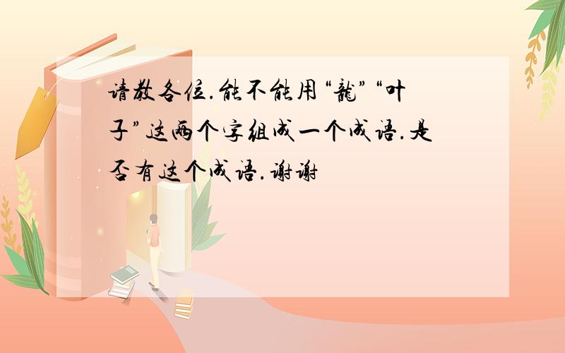 请教各位.能不能用“龙”“叶子”这两个字组成一个成语.是否有这个成语.谢谢