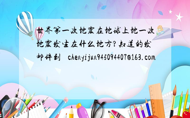 世界第一次地震在地球上地一次地震发生在什么地方?知道的发邮件到   chenyijun945094407@163.com