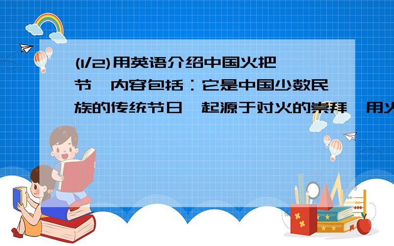 (1/2)用英语介绍中国火把节,内容包括：它是中国少数民族的传统节日,起源于对火的崇拜,用火祈福,农...(1/2)用英语介绍中国火把节,内容包括：它是中国少数民族的传统节日,起源于对火的崇拜