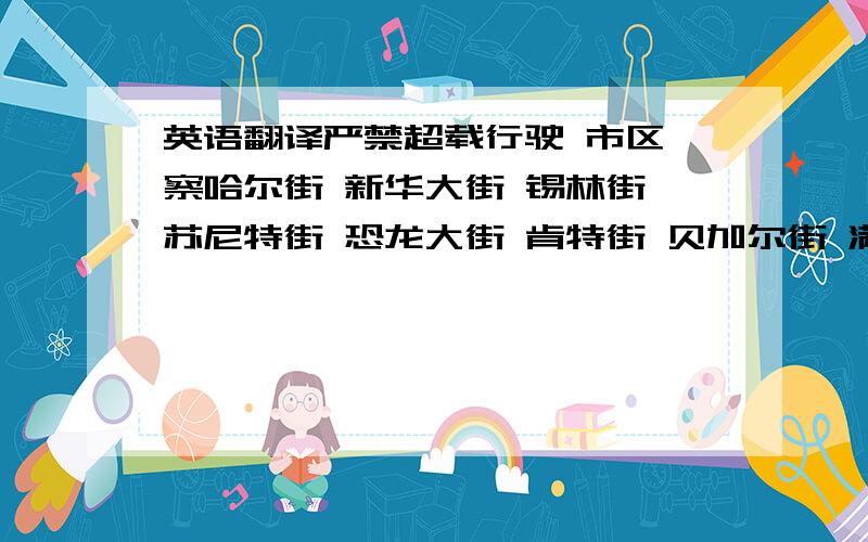 英语翻译严禁超载行驶 市区 察哈尔街 新华大街 锡林街 苏尼特街 恐龙大街 肯特街 贝加尔街 满度拉图 赛汉塔拉 超车道超车道赛汉塔拉 行车道 紧急停车带 系安全带 请勿疲劳驾驶 爱护公路