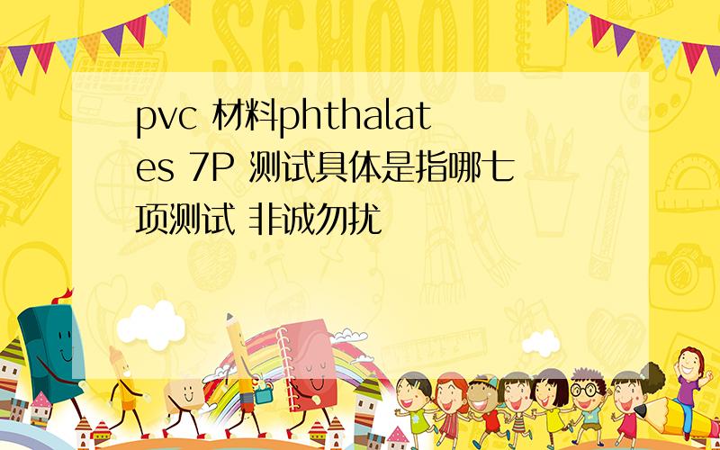 pvc 材料phthalates 7P 测试具体是指哪七项测试 非诚勿扰