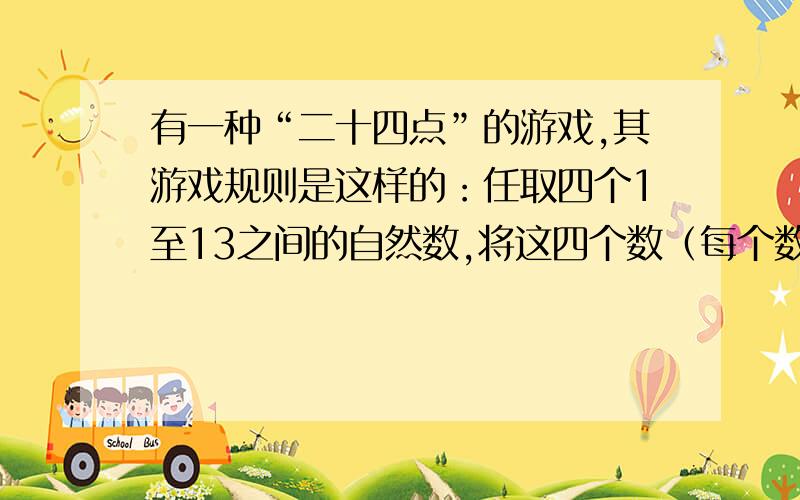 有一种“二十四点”的游戏,其游戏规则是这样的：任取四个1至13之间的自然数,将这四个数（每个数用且只能任取四个1至13之间的自然数,将这四个数（每个数用且只能用一次）进行加减乘除