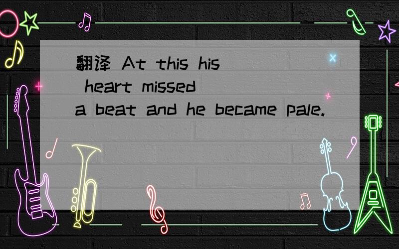 翻译 At this his heart missed a beat and he became pale.