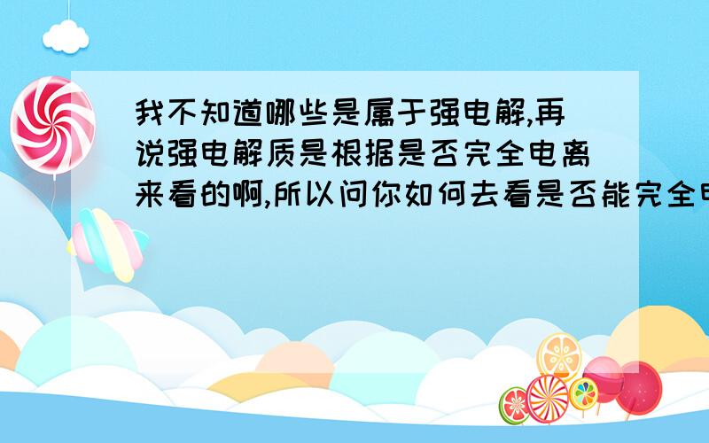 我不知道哪些是属于强电解,再说强电解质是根据是否完全电离来看的啊,所以问你如何去看是否能完全电离?