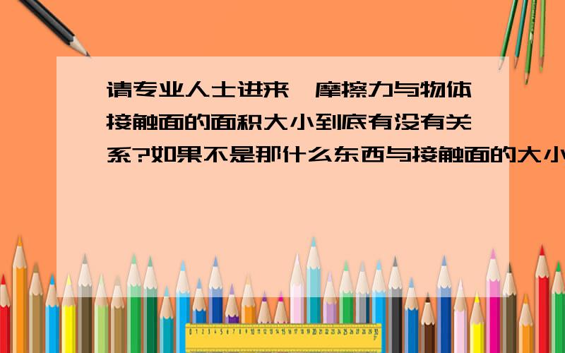 请专业人士进来,摩擦力与物体接触面的面积大小到底有没有关系?如果不是那什么东西与接触面的大小有关?请答问的人说的详细一点.急