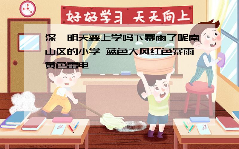 深圳明天要上学吗下暴雨了呢南山区的小学 蓝色大风红色暴雨黄色雷电