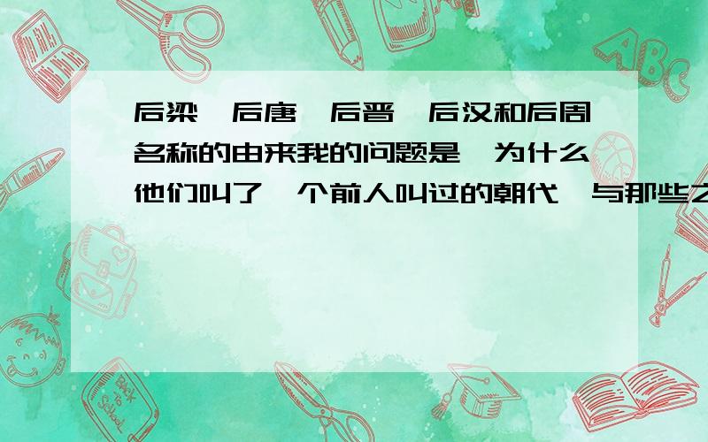 后梁、后唐、后晋、后汉和后周名称的由来我的问题是,为什么他们叫了一个前人叫过的朝代,与那些之前的朝代有什么关系吗.也许是他们的后人建立的?