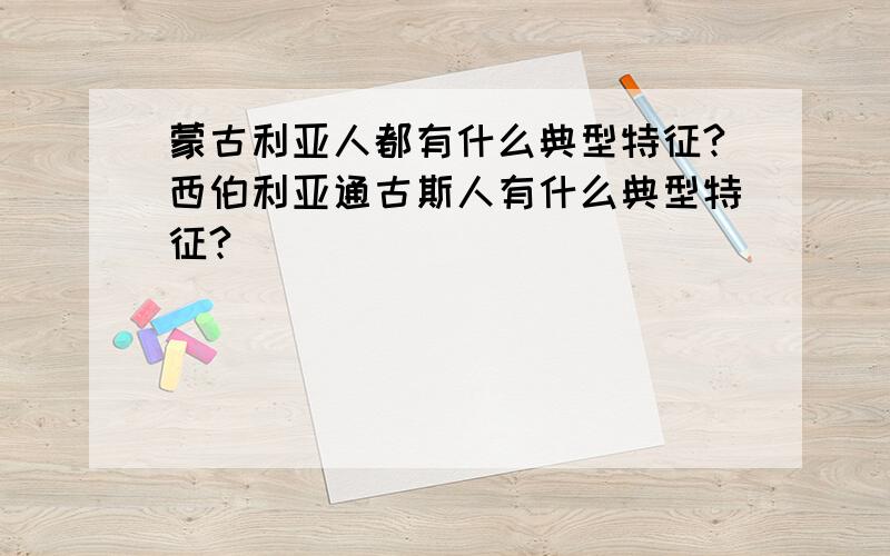 蒙古利亚人都有什么典型特征?西伯利亚通古斯人有什么典型特征?