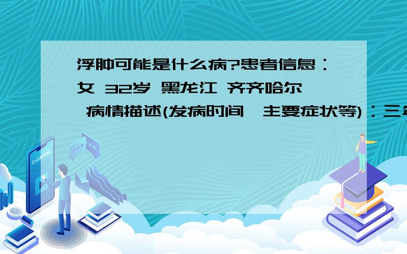 浮肿可能是什么病?患者信息：女 32岁 黑龙江 齐齐哈尔 病情描述(发病时间、主要症状等)：三年前脚踝部浮肿而且是季节性的现在发展到全身浮肿是长期性的了做了心肝肾检查都没病想得到