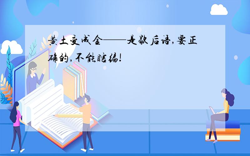 黄土变成金——是歇后语,要正确的,不能瞎编!