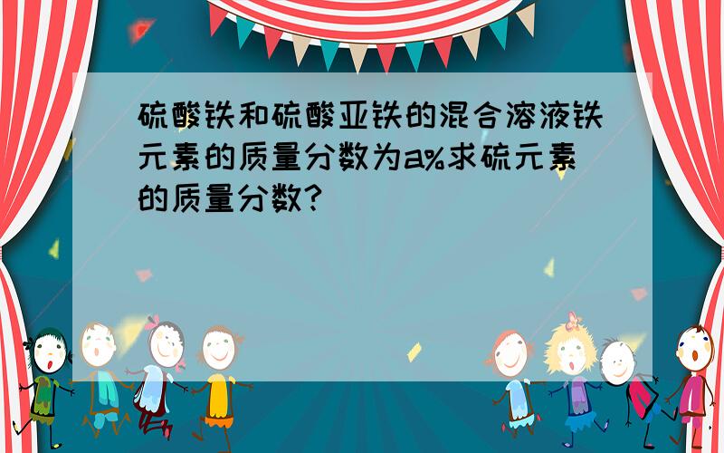 硫酸铁和硫酸亚铁的混合溶液铁元素的质量分数为a%求硫元素的质量分数?