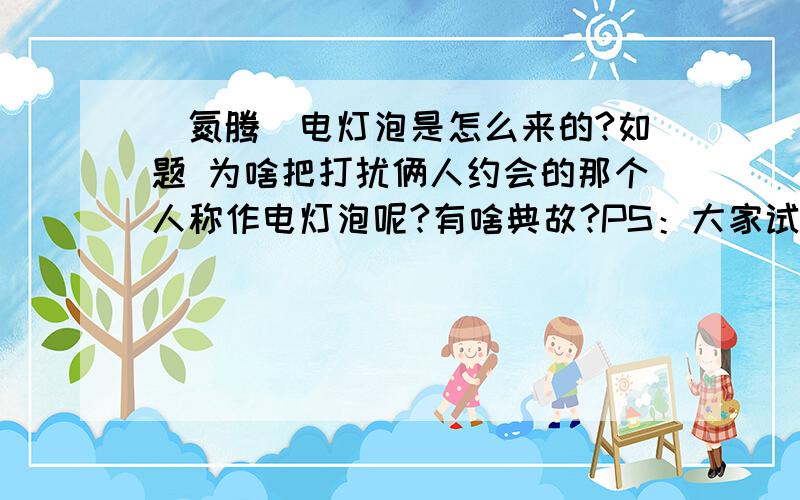 [氮腾]电灯泡是怎么来的?如题 为啥把打扰俩人约会的那个人称作电灯泡呢?有啥典故?PS：大家试试一次把化肥会挥发这几个字快速说清楚.