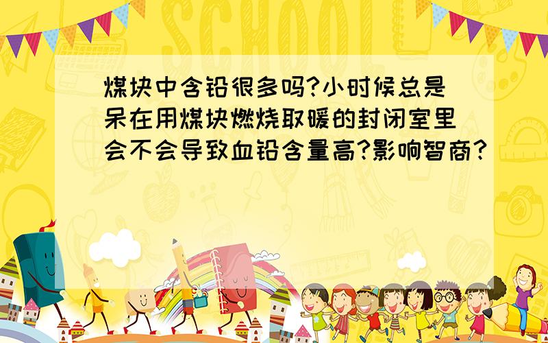 煤块中含铅很多吗?小时候总是呆在用煤块燃烧取暖的封闭室里会不会导致血铅含量高?影响智商?