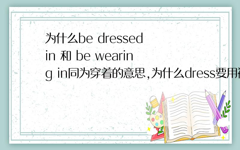 为什么be dressed in 和 be wearing in同为穿着的意思,为什么dress要用被动而wear不用?