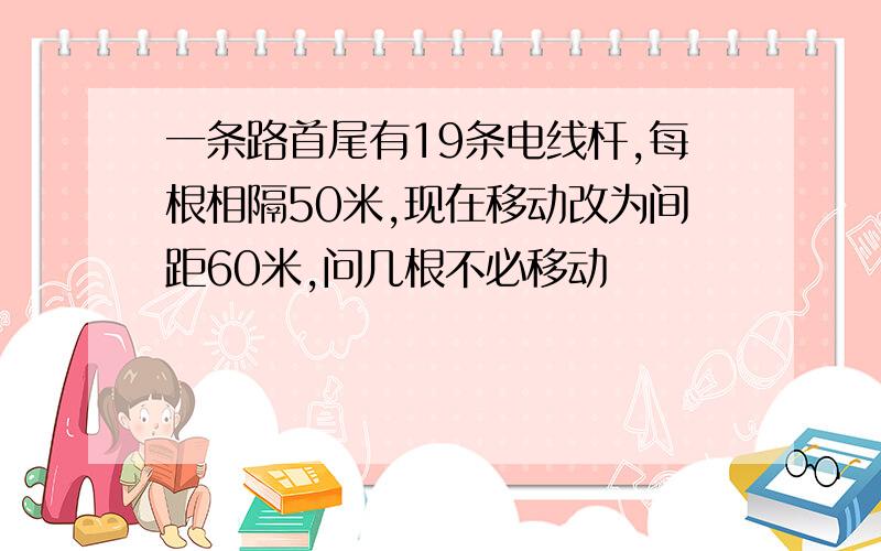 一条路首尾有19条电线杆,每根相隔50米,现在移动改为间距60米,问几根不必移动