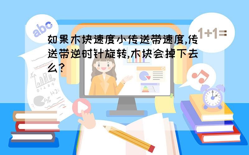 如果木块速度小传送带速度,传送带逆时针旋转,木块会掉下去么?