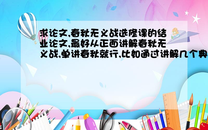 求论文,春秋无义战选修课的结业论文,最好从正面讲解春秋无义战,单讲春秋就行,比如通过讲解几个典型的战例,字数要求1000字左右