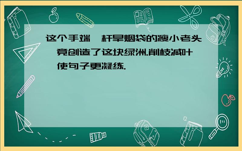 这个手端一杆旱烟袋的瘦小老头,竟创造了这块绿洲.削枝减叶,使句子更凝练.