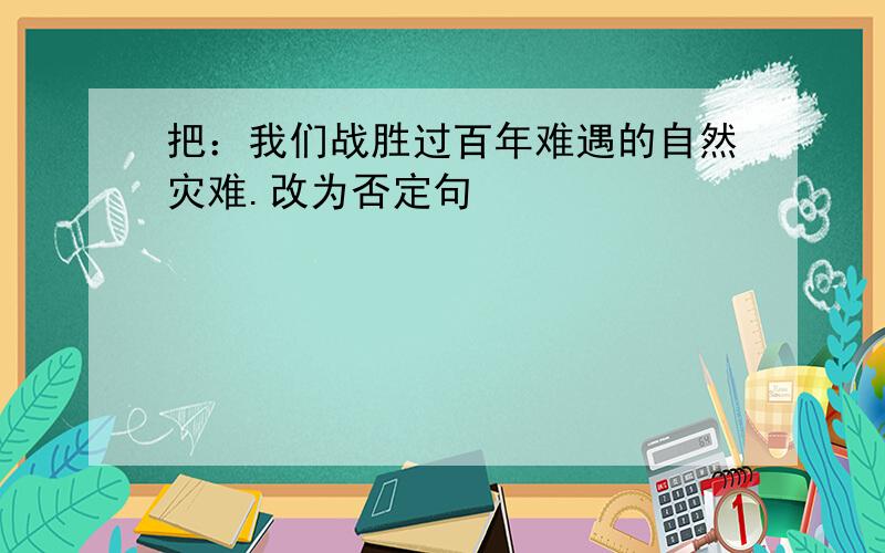 把：我们战胜过百年难遇的自然灾难.改为否定句