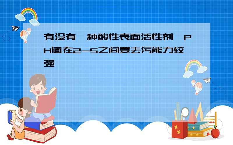 有没有一种酸性表面活性剂,PH值在2-5之间要去污能力较强