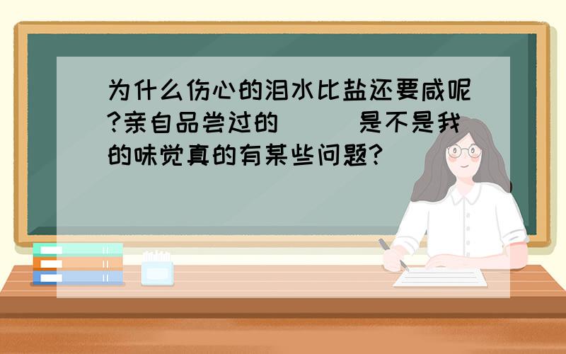 为什么伤心的泪水比盐还要咸呢?亲自品尝过的```是不是我的味觉真的有某些问题?