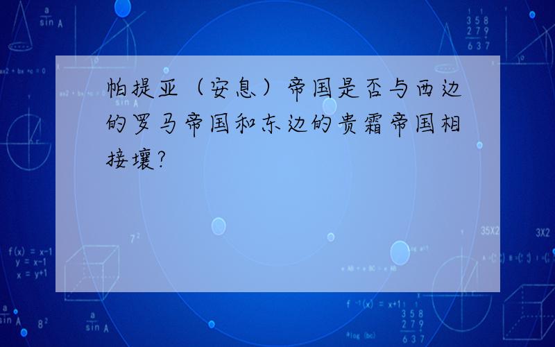 帕提亚（安息）帝国是否与西边的罗马帝国和东边的贵霜帝国相接壤?