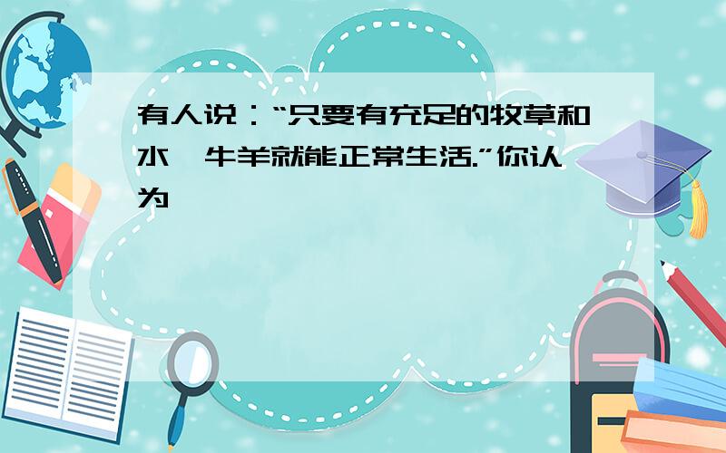 有人说：“只要有充足的牧草和水,牛羊就能正常生活.”你认为