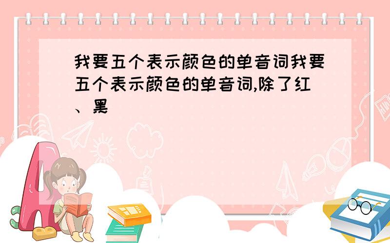 我要五个表示颜色的单音词我要五个表示颜色的单音词,除了红、黑