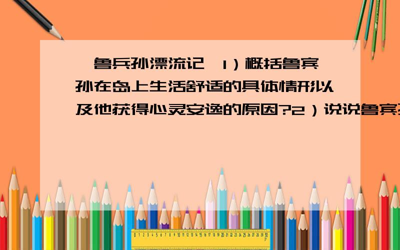 《鲁兵孙漂流记》1）概括鲁宾孙在岛上生活舒适的具体情形以及他获得心灵安逸的原因?2）说说鲁宾孙是个怎样的人?