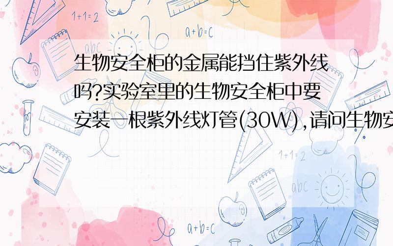 生物安全柜的金属能挡住紫外线吗?实验室里的生物安全柜中要安装一根紫外线灯管(30W),请问生物安全柜的金属外壳和玻璃能挡住紫外线吗?因为生物安全柜周围有研究人员在工作和办公,