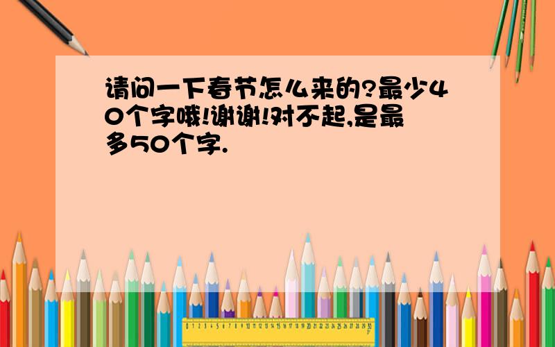 请问一下春节怎么来的?最少40个字哦!谢谢!对不起,是最多50个字.