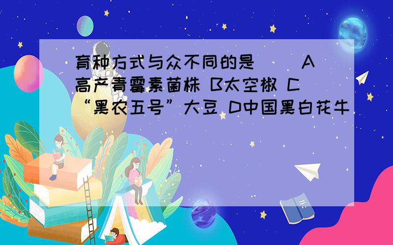 育种方式与众不同的是（） A高产青霉素菌株 B太空椒 C“黑农五号”大豆 D中国黑白花牛