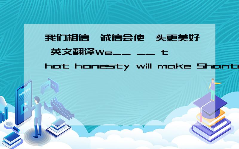 我们相信,诚信会使汕头更美好 英文翻译We__ __ that honesty will make Shantou__ __.