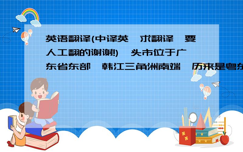 英语翻译(中译英,求翻译,要人工翻的谢谢!)汕头市位于广东省东部,韩江三角洲南端,历来是粤东、赣南、闽西南一带的重要交通枢纽、进出口岸和商品集散地,素有“岭东门户、华南要冲”的