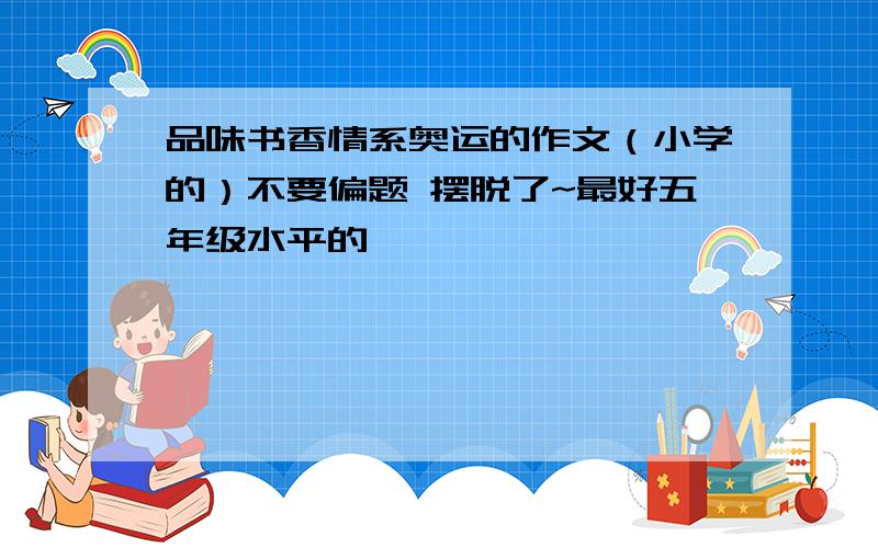 品味书香情系奥运的作文（小学的）不要偏题 摆脱了~最好五年级水平的