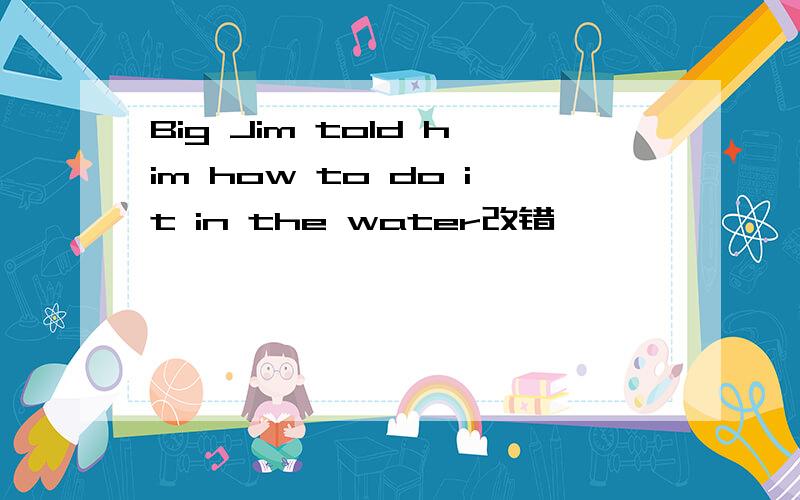Big Jim told him how to do it in the water改错