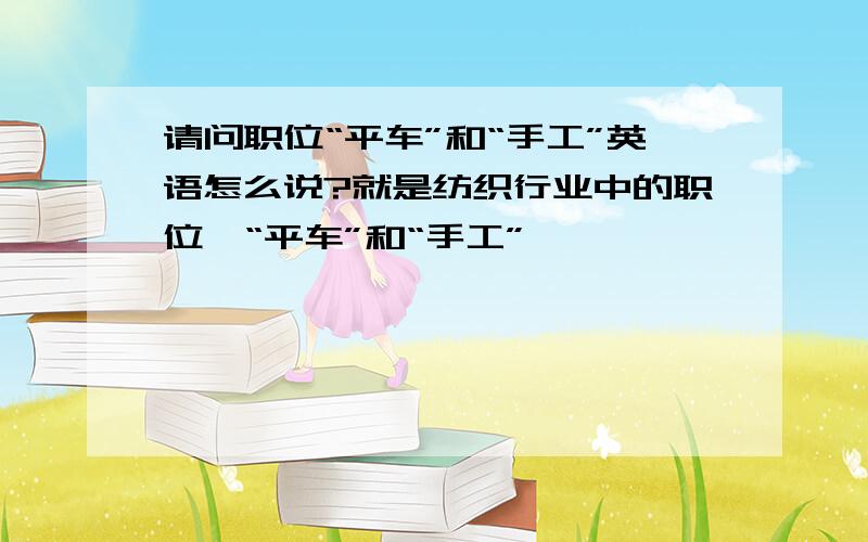 请问职位“平车”和“手工”英语怎么说?就是纺织行业中的职位,“平车”和“手工”