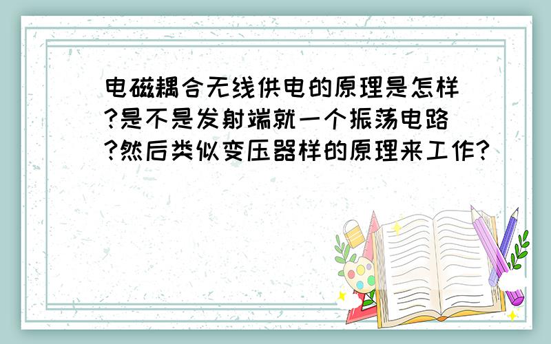 电磁耦合无线供电的原理是怎样?是不是发射端就一个振荡电路?然后类似变压器样的原理来工作?