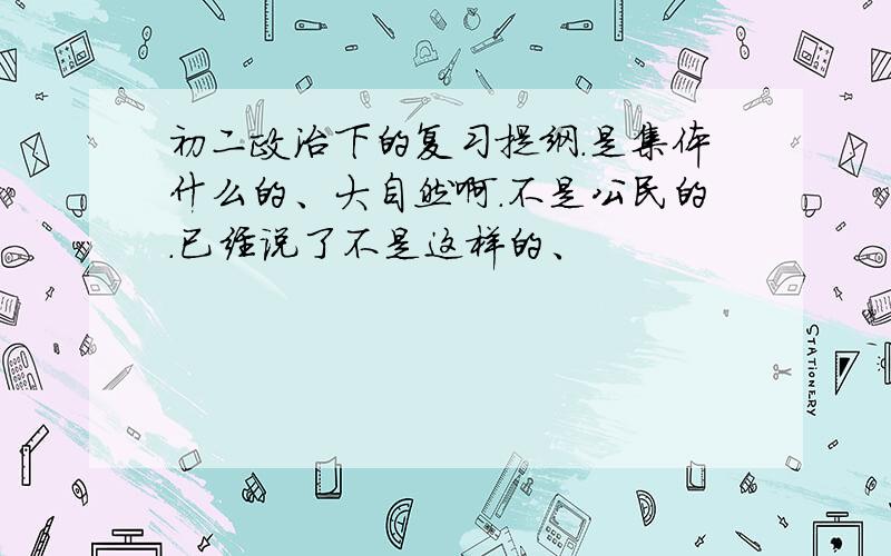 初二政治下的复习提纲.是集体什么的、大自然啊.不是公民的.已经说了不是这样的、