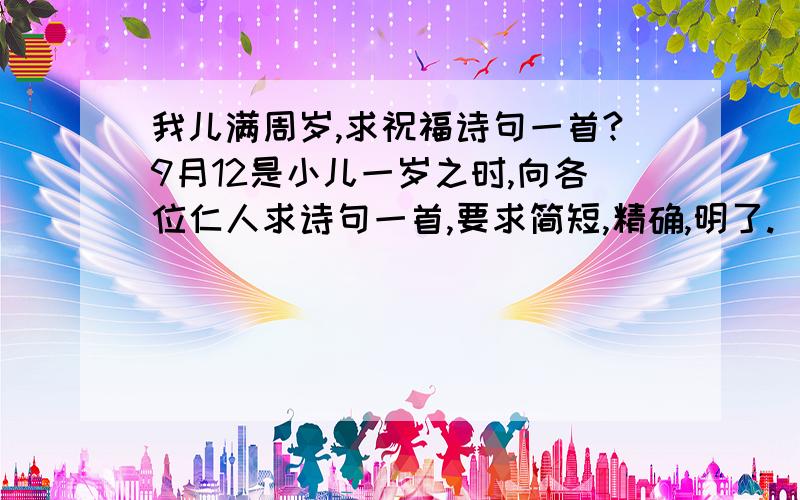 我儿满周岁,求祝福诗句一首?9月12是小儿一岁之时,向各位仁人求诗句一首,要求简短,精确,明了.