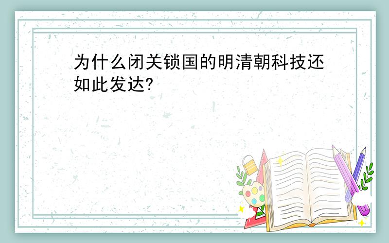 为什么闭关锁国的明清朝科技还如此发达?