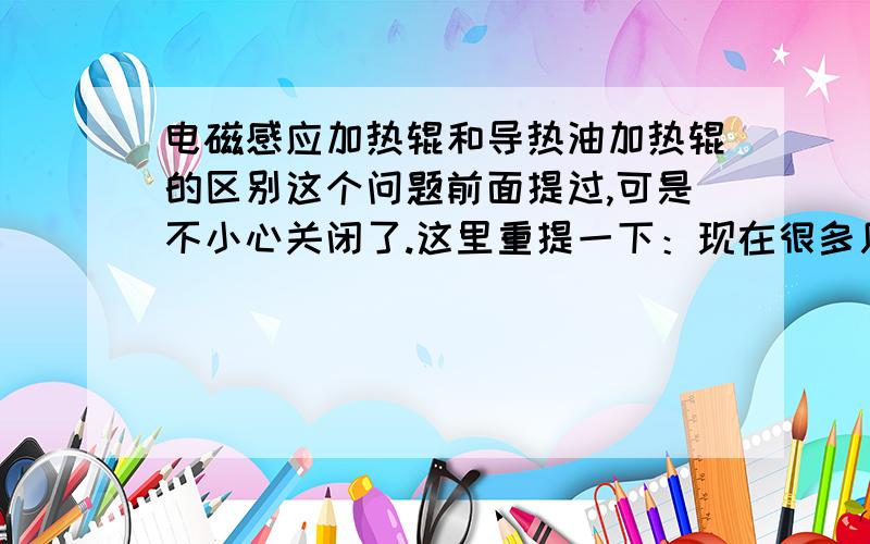 电磁感应加热辊和导热油加热辊的区别这个问题前面提过,可是不小心关闭了.这里重提一下：现在很多厂里看到非常多的辊,不过,它们用的大多是导热油加热方式.不知道电磁感应加热辊和导