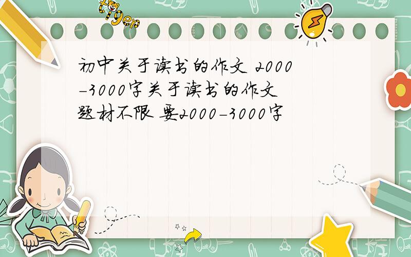 初中关于读书的作文 2000-3000字关于读书的作文 题材不限 要2000-3000字