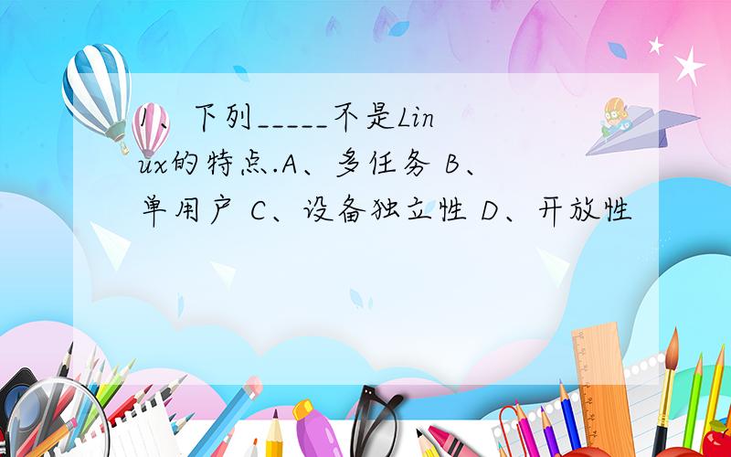 1、下列_____不是Linux的特点.A、多任务 B、单用户 C、设备独立性 D、开放性